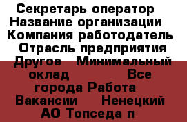 Секретарь/оператор › Название организации ­ Компания-работодатель › Отрасль предприятия ­ Другое › Минимальный оклад ­ 30 000 - Все города Работа » Вакансии   . Ненецкий АО,Топседа п.